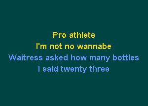 Pro athlete
I'm not no wannabe

Waitress asked how many bottles
I said twenty three