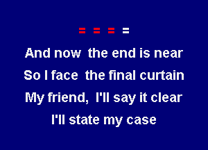 And now the end is near

So I face the final curtain
My friend, I'll say it clear
I'll state my case