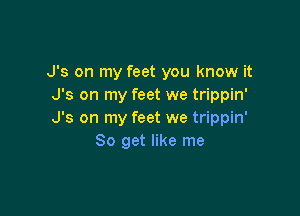 J's on my feet you know it
J's on my feet we trippin'

J's on my feet we trippin'
So get like me