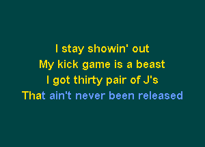 I stay showin' out
My kick game is a beast

I got thirty pair of J's
That ain't never been released