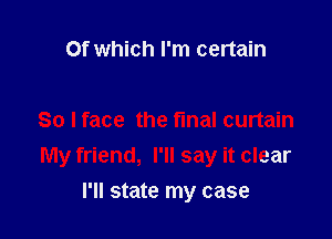 Of which I'm certain

So I face the final curtain
My friend, I'll say it clear
I'll state my case
