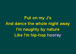 Put on my J's
And dance the whole night away

I'm naughty by nature
Like I'm hip-hop hooray