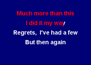Much more than this
I did it my way
Regrets, I've had a few

But then again
