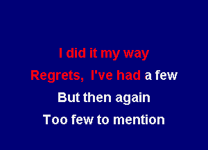 I did it my way

Regrets, I've had a few
But then again
Too few to mention