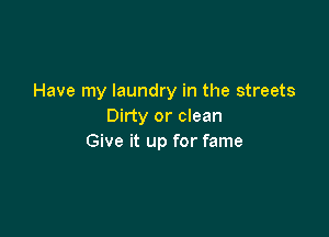 Have my laundry in the streets
Dirty or clean

Give it up for fame