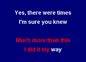 Yes, there were times
I'm sure you knew

Much more than this

I did it my way