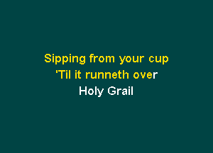 Sipping from your cup
'Til it runneth over

Holy Grail