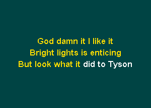 God damn it I like it
Bright lights is enticing

But look what it did to Tyson