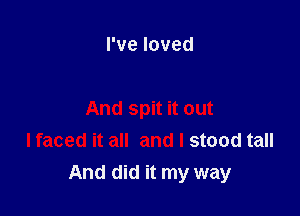 I've loved

And spit it out
I faced it all and I stood tall

And did it my way