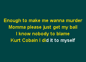 Enough to make me wanna murder
Momma please just get my bail
I know nobody to blame
Kurt Cobain I did it to myself