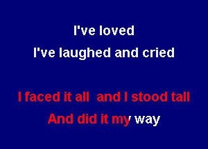 I've loved
I've laughed and cried

I faced it all and I stood tall

And did it my way