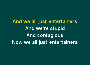 And we all just entertainers
And we're stupid

And contagious
Now we all just entertainers
