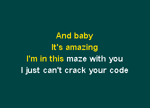 And baby
It's amazing

I'm in this maze with you
ljust can't crack your code
