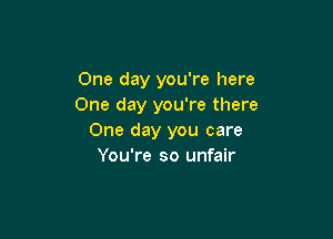 One day you're here
One day you're there

One day you care
You're so unfair