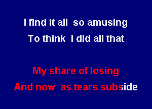 Ifmd it all so amusing
To think I did all that

My share of losing
And now as tears subside