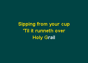 Sipping from your cup
'Til it runneth over

Holy Grail
