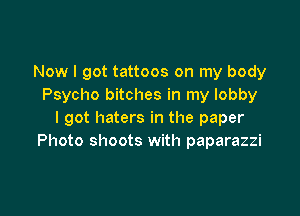 Now I got tattoos on my body
Psycho bitches in my lobby

I got haters in the paper
Photo shoots with paparazzi