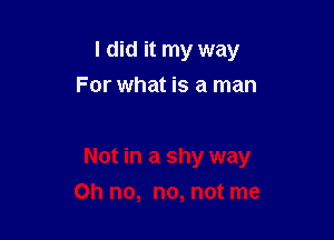 I did it my way
For what is a man

Not in a shy way
Oh no, no, not me