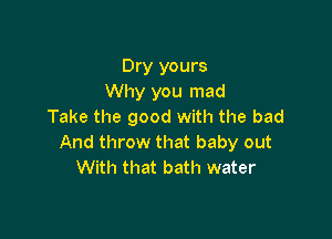 Dry yours
Why you mad
Take the good with the bad

And throw that baby out
With that bath water