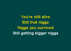 You're still alive
Still that nigga

Nigga you survived
Still getting bigger nigga