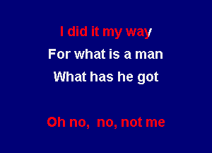 I did it my way
For what is a man

What has he got

Oh no, no, not me