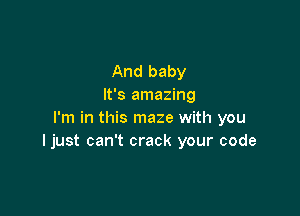 And baby
It's amazing

I'm in this maze with you
ljust can't crack your code