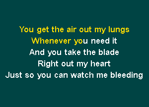 You get the air out my lungs
Whenever you need it
And you take the blade

Right out my heart
Just so you can watch me bleeding