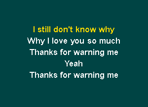 I still don't know why
Why I love you so much
Thanks for warning me

Yeah
Thanks for warning me