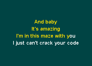 And baby
It's amazing

I'm in this maze with you
ljust can't crack your code