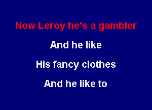 Now Leroy he's a gambler

And he like
His fancy clothes

And he like to