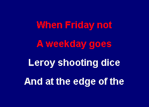 When Friday not
A weekday goes

Leroy shooting dice

And at the edge of the