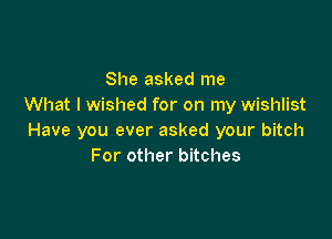 She asked me
What I wished for on my wishlist

Have you ever asked your bitch
For other bitches