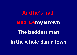 And he's bad,

Bad Leroy Brown

The baddest man

In the whole damn town
