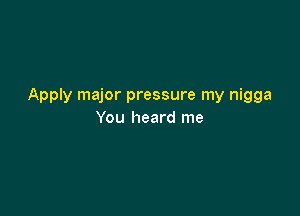 Apply major pressure my nigga

You heard me