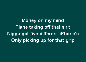 Money on my mind
Plane taking off that shit

Nigga got five different iPhone's
Only picking up for that grip