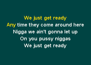 We just get ready
Any time they come around here
Nigga we ain't gonna let up

On you pussy niggas
We just get ready