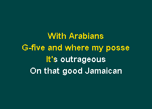 With Arabians
G-fwe and where my posse

It's outrageous
On that good Jamaican