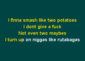I fmna smash like two potatoes
I dont give a fuck

Not even two maybes
lturn up on niggas like rutabagas
