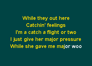 While they out here
Catchin' feelings
I'm a catch a night or two

I just give her major pressure
While she gave me major woo