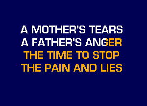 A MOTHERS TEARS
A FATHERS ANGER
THE TIME TO STOP
THE PAIN AND LIES