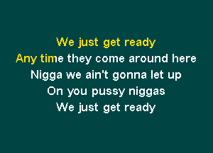 We just get ready
Any time they come around here
Nigga we ain't gonna let up

On you pussy niggas
We just get ready