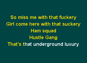 So miss me with that fuckery
Girl come here with that suckery
Ham squad

Hustle Gang
That's that underground luxury