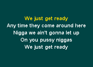 We just get ready
Any time they come around here
Nigga we ain't gonna let up

On you pussy niggas
We just get ready
