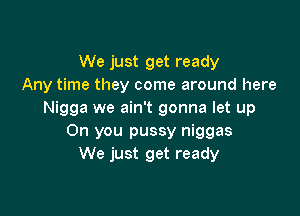 We just get ready
Any time they come around here

Nigga we ain't gonna let up
Oh you pussy niggas
We just get ready