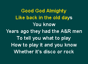 Good God Almighty
Like back in the old days
You know
Years ago they had the A8KR men

To tell you what to play
How to play it and you know
Whether it's disco or rock