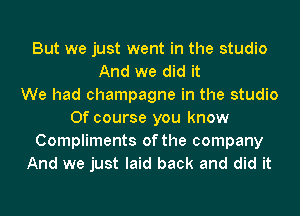 But we just went in the studio
And we did it
We had champagne in the studio
Of course you know
Compliments of the company
And we just laid back and did it