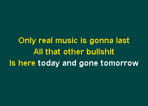 Only real music is gonna last
All that other bullshit

ls here today and gone tomorrow