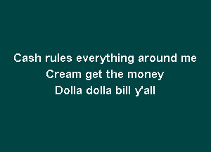 Cash rules everything around me
Cream get the money

Dolla dolla bill y'all