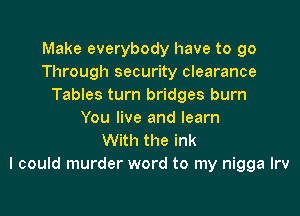 Make everybody have to go
Through security clearance
Tables turn bridges burn

You live and learn
With the ink
I could murder word to my nigga Irv