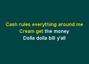 Cash rules everything around me
Cream get the money

Dolla dolla bill y'all